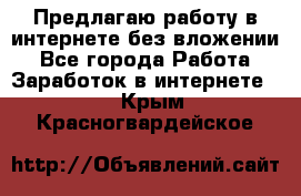 Предлагаю работу в интернете без вложении - Все города Работа » Заработок в интернете   . Крым,Красногвардейское